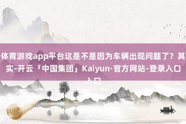 体育游戏app平台这是不是因为车辆出现问题了?其实-开云「中国集团」Kaiyun·官方网站-登录入口