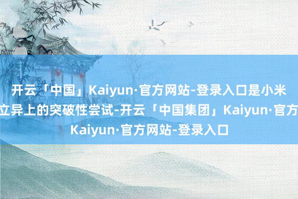 开云「中国」Kaiyun·官方网站-登录入口是小米17系列在居品立异上的突破性尝试-开云「中国集团」