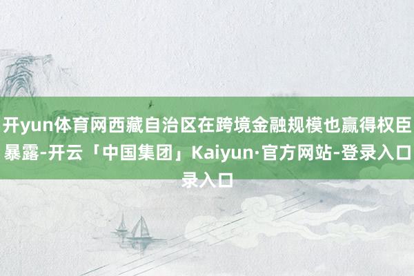 开yun体育网西藏自治区在跨境金融规模也赢得权臣暴露-开云「中国集团」Kaiyun·官方网站-登录入口