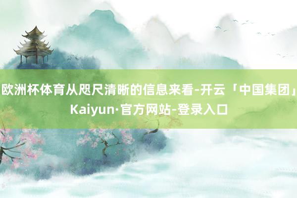 欧洲杯体育从咫尺清晰的信息来看-开云「中国集团」Kaiyun·官方网站-登录入口
