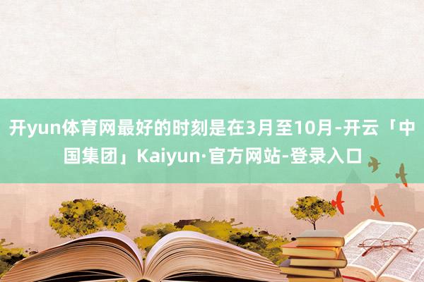 开yun体育网最好的时刻是在3月至10月-开云「中国集团」Kaiyun·官方网站-登录入口