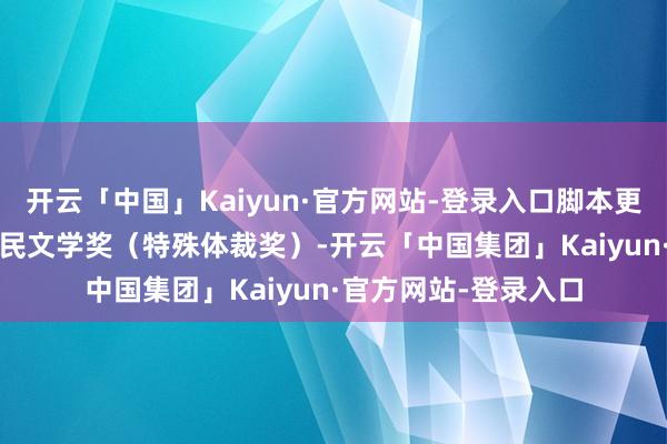 开云「中国」Kaiyun·官方网站-登录入口脚本更斩获2024年东谈主民文学奖(特殊体裁奖)-开云「中国集团」Kaiyun·官方网站-登录入口