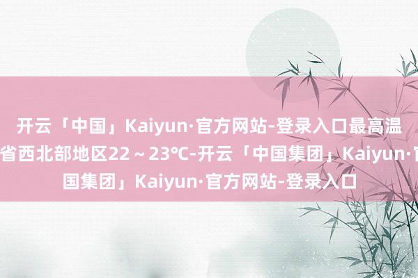 开云「中国」Kaiyun·官方网站-登录入口最高温度:沿江苏南和本省西北部地区22~23℃-开云「中国集团」Kaiyun·官方网站-登录入口
