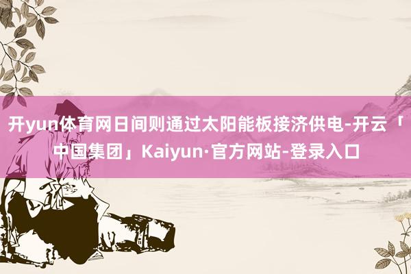 开yun体育网日间则通过太阳能板接济供电-开云「中国集团」Kaiyun·官方网站-登录入口