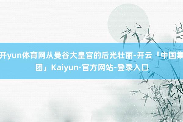 开yun体育网从曼谷大皇宫的后光壮丽-开云「中国集团」Kaiyun·官方网站-登录入口