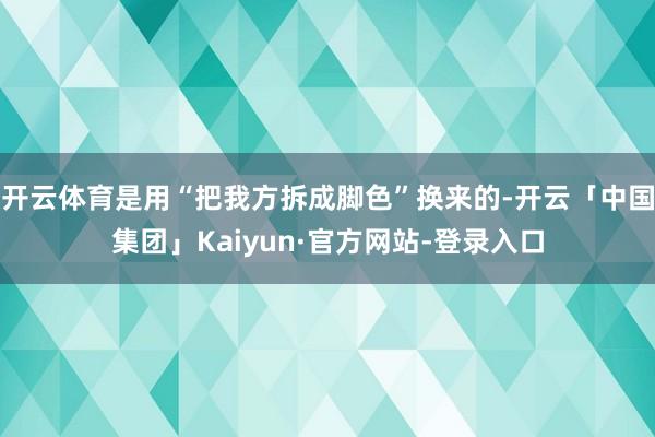 开云体育是用“把我方拆成脚色”换来的-开云「中国集团」Kaiyun·官方网站-登录入口