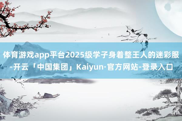 体育游戏app平台2025级学子身着整王人的迷彩服-开云「中国集团」Kaiyun·官方网站-登录入口