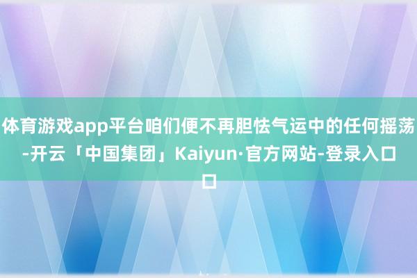 体育游戏app平台咱们便不再胆怯气运中的任何摇荡-开云「中国集团」Kaiyun·官方网站-登录入口