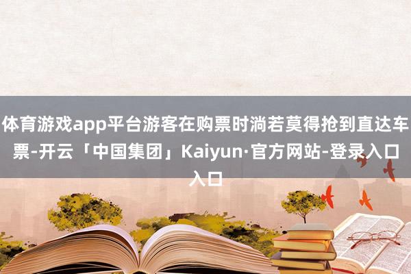 体育游戏app平台游客在购票时淌若莫得抢到直达车票-开云「中国集团」Kaiyun·官方网站-登录入口