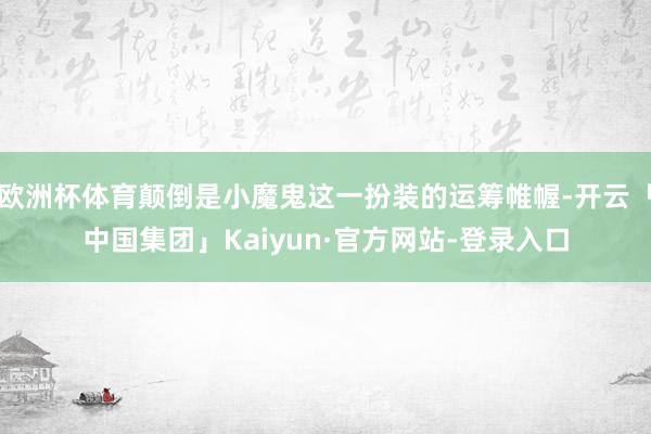 欧洲杯体育颠倒是小魔鬼这一扮装的运筹帷幄-开云「中国集团」Kaiyun·官方网站-登录入口