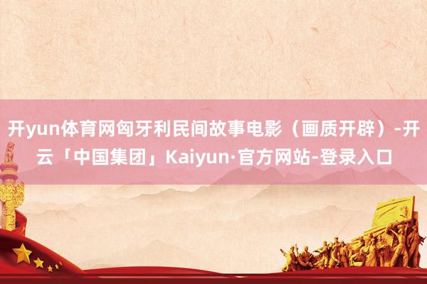 开yun体育网匈牙利民间故事电影（画质开辟）-开云「中国集团」Kaiyun·官方网站-登录入口