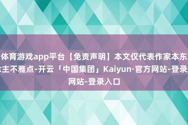 体育游戏app平台【免责声明】本文仅代表作家本东说念主不雅点-开云「中国集团」Kaiyun·官方网站-登录入口