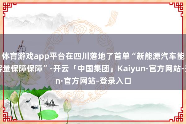 体育游戏app平台在四川落地了首单“新能源汽车能源电板容量保障保障”-开云「中国集团」Kaiyun·