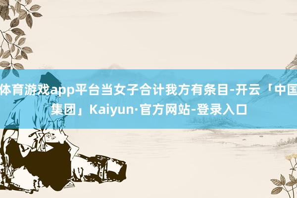 体育游戏app平台当女子合计我方有条目-开云「中国集团」Kaiyun·官方网站-登录入口