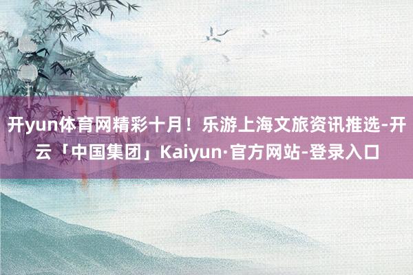 开yun体育网精彩十月！乐游上海文旅资讯推选-开云「中国集团」Kaiyun·官方网站-登录入口