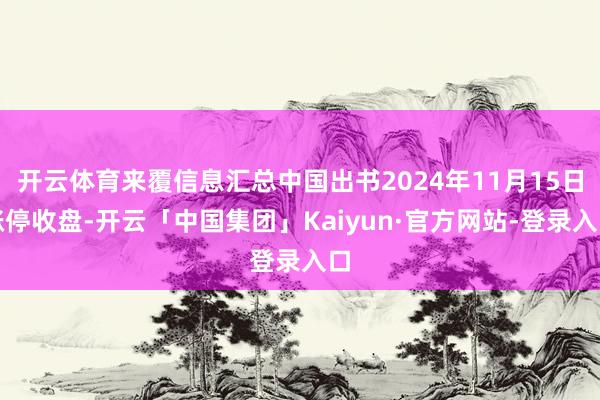 开云体育来覆信息汇总中国出书2024年11月15日涨停收盘-开云「中国集团」Kaiyun·官方网站-登录入口
