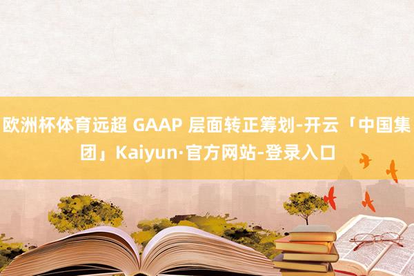 欧洲杯体育远超 GAAP 层面转正筹划-开云「中国集团」Kaiyun·官方网站-登录入口