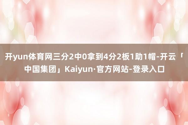 开yun体育网三分2中0拿到4分2板1助1帽-开云「中国集团」Kaiyun·官方网站-登录入口