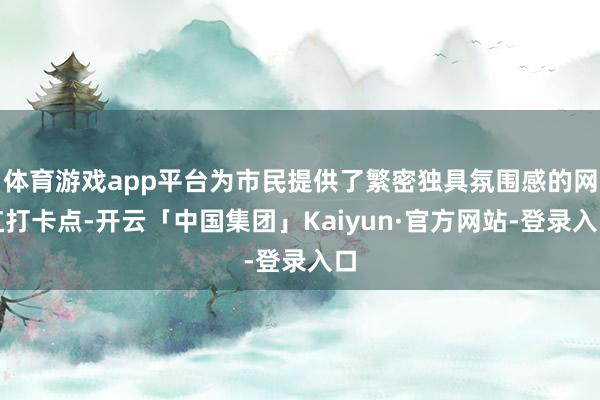 体育游戏app平台为市民提供了繁密独具氛围感的网红打卡点-开云「中国集团」Kaiyun·官方网站-登