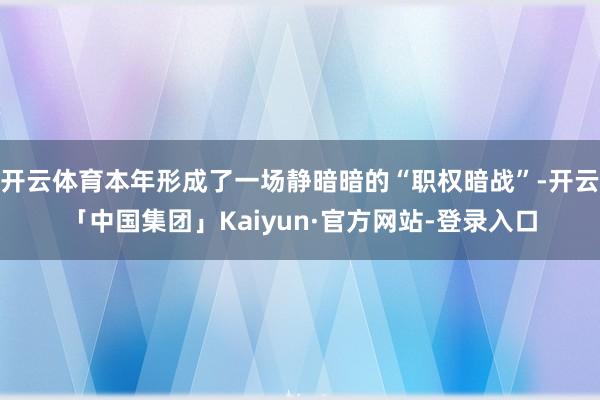 开云体育本年形成了一场静暗暗的“职权暗战”-开云「中国集团」Kaiyun·官方网站-登录入口