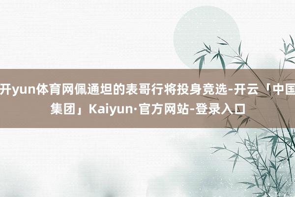 开yun体育网佩通坦的表哥行将投身竞选-开云「中国集团」Kaiyun·官方网站-登录入口