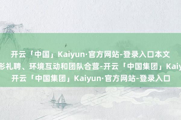 开云「中国」Kaiyun·官方网站-登录入口本文将潜入商量如何通过地形礼聘、环境互动和团队合营-开云