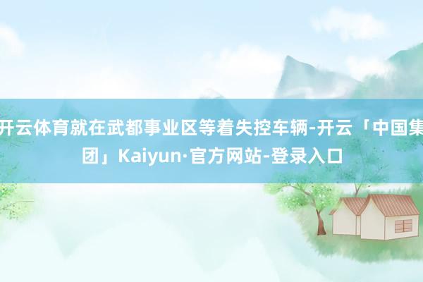 开云体育就在武都事业区等着失控车辆-开云「中国集团」Kaiyun·官方网站-登录入口