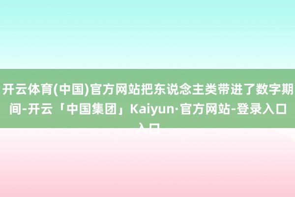 开云体育(中国)官方网站把东说念主类带进了数字期间-开云「中国集团」Kaiyun·官方网站-登录入口