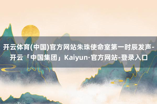 开云体育(中国)官方网站朱珠使命室第一时辰发声-开云「中国集团」Kaiyun·官方网站-登录入口