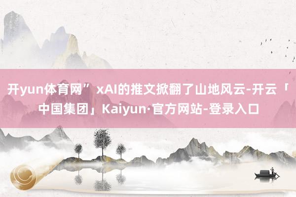 开yun体育网” xAI的推文掀翻了山地风云-开云「中国集团」Kaiyun·官方网站-登录入口