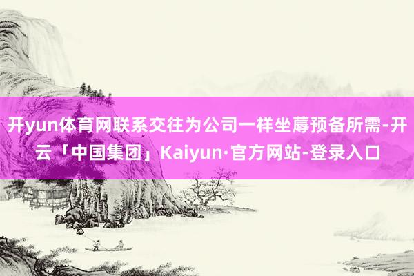 开yun体育网联系交往为公司一样坐蓐预备所需-开云「中国集团」Kaiyun·官方网站-登录入口