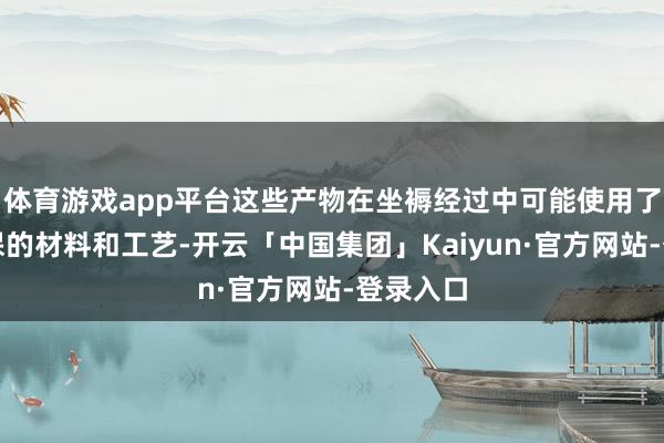 体育游戏app平台这些产物在坐褥经过中可能使用了相对环保的材料和工艺-开云「中国集团」Kaiyun·官方网站-登录入口