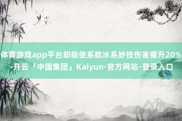 体育游戏app平台却能使系数冰系妙技伤害擢升20%-开云「中国集团」Kaiyun·官方网站-登录入口