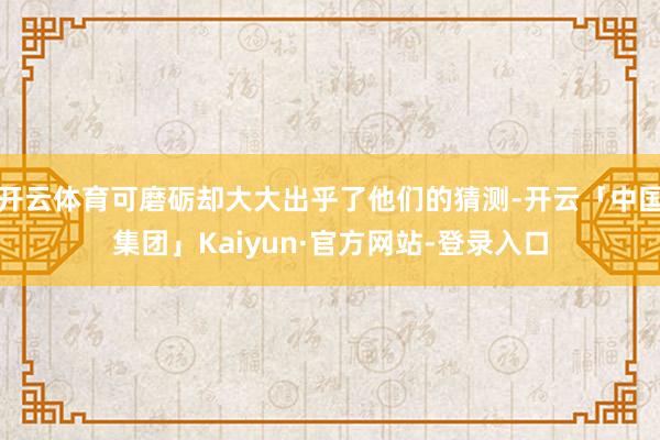 开云体育可磨砺却大大出乎了他们的猜测-开云「中国集团」Kaiyun·官方网站-登录入口