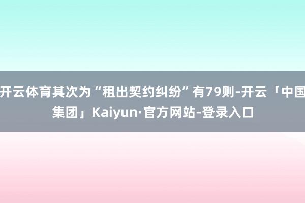 开云体育其次为“租出契约纠纷”有79则-开云「中国集团」Kaiyun·官方网站-登录入口