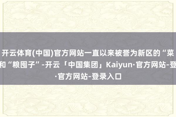 开云体育(中国)官方网站一直以来被誉为新区的“菜篮子”和“粮囤子”-开云「中国集团」Kaiyun·官