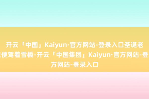 开云「中国」Kaiyun·官方网站-登录入口圣诞老东谈主便驾着雪橇-开云「中国集团」Kaiyun·官