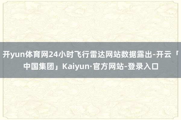 开yun体育网24小时飞行雷达网站数据露出-开云「中国集团」Kaiyun·官方网站-登录入口