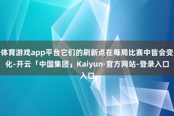 体育游戏app平台它们的刷新点在每局比赛中皆会变化-开云「中国集团」Kaiyun·官方网站-登录入口