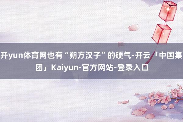 开yun体育网也有“朔方汉子”的硬气-开云「中国集团」Kaiyun·官方网站-登录入口