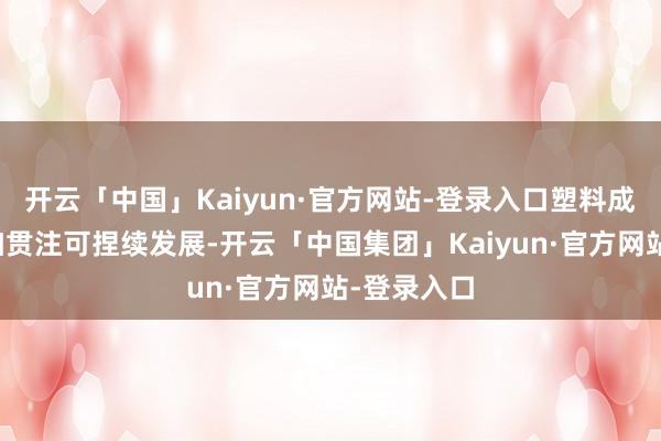 开云「中国」Kaiyun·官方网站-登录入口塑料成品行业愈加贯注可捏续发展-开云「中国集团」Kaiy