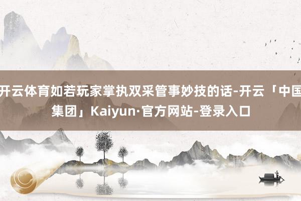 开云体育如若玩家掌执双采管事妙技的话-开云「中国集团」Kaiyun·官方网站-登录入口