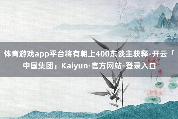 体育游戏app平台将有朝上400东谈主获释-开云「中国集团」Kaiyun·官方网站-登录入口