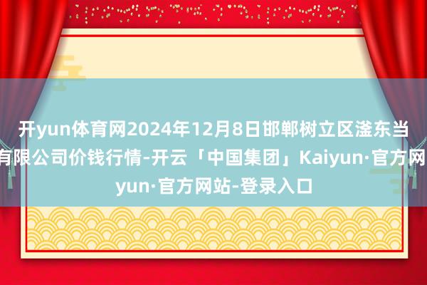开yun体育网2024年12月8日邯郸树立区滏东当代农业科罚有限公司价钱行情-开云「中国集团」Kaiyun·官方网站-登录入口