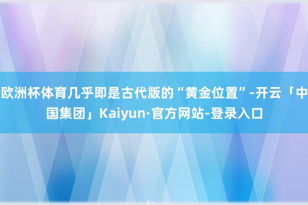 欧洲杯体育几乎即是古代版的“黄金位置”-开云「中国集团」Kaiyun·官方网站-登录入口